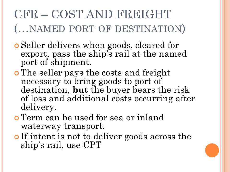 CFR – COST AND FREIGHT (… NAMED PORT OF DESTINATION ) Seller delivers when goods, cleared for export, pass the ships rail at the named port of shipment.