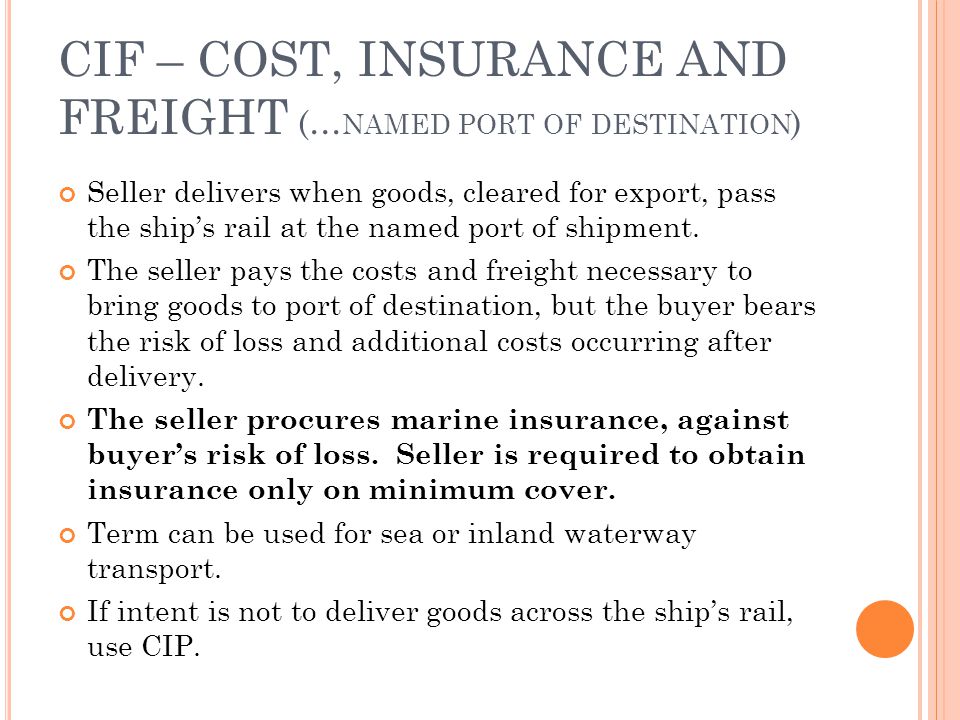 CIF – COST, INSURANCE AND FREIGHT (… NAMED PORT OF DESTINATION ) Seller delivers when goods, cleared for export, pass the ships rail at the named port of shipment.