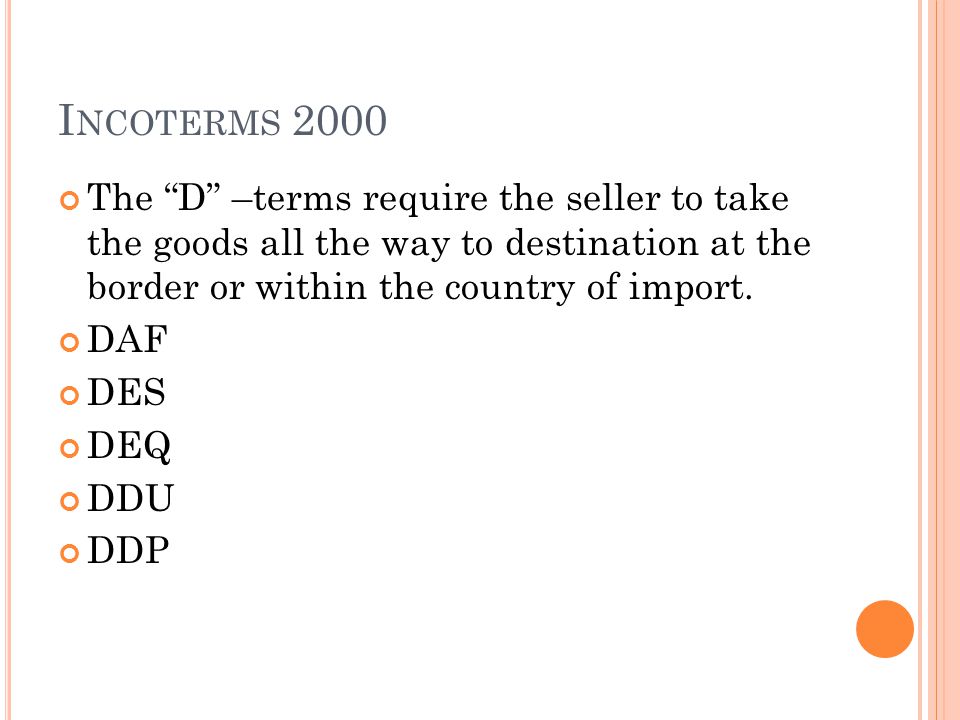 I NCOTERMS 2000 The D –terms require the seller to take the goods all the way to destination at the border or within the country of import.