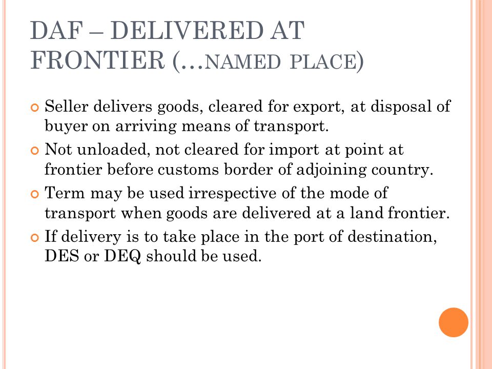 DAF – DELIVERED AT FRONTIER (… NAMED PLACE ) Seller delivers goods, cleared for export, at disposal of buyer on arriving means of transport.