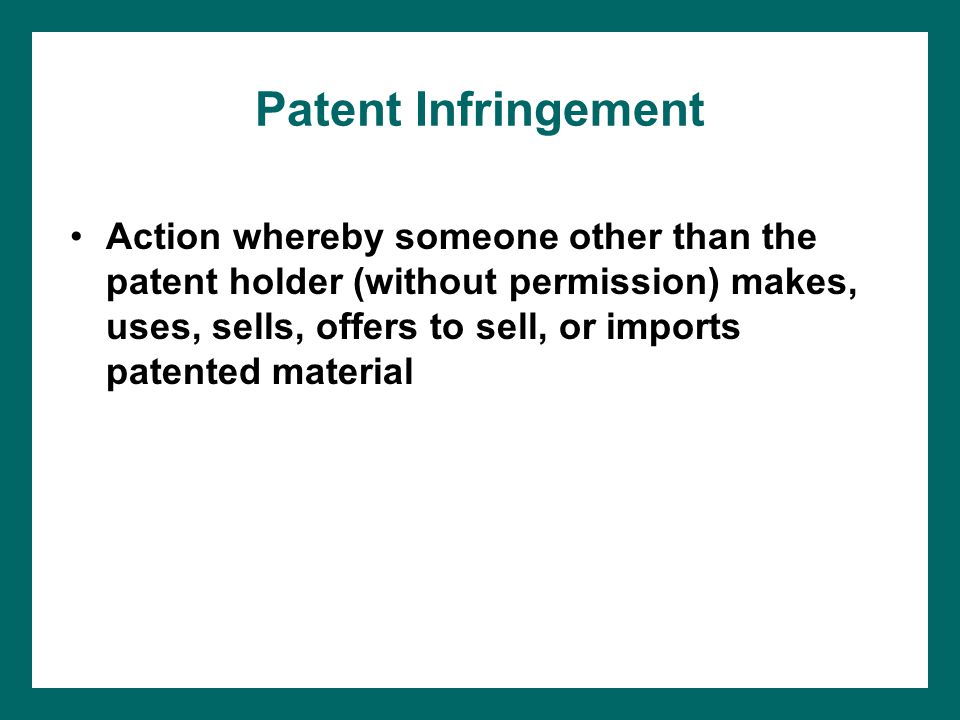 Patent Infringement Action whereby someone other than the patent holder (without permission) makes, uses, sells, offers to sell, or imports patented material