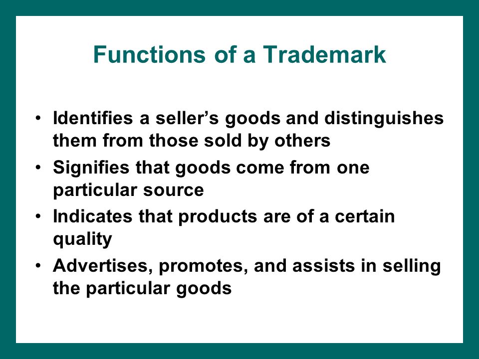 Functions of a Trademark Identifies a sellers goods and distinguishes them from those sold by others Signifies that goods come from one particular source Indicates that products are of a certain quality Advertises, promotes, and assists in selling the particular goods