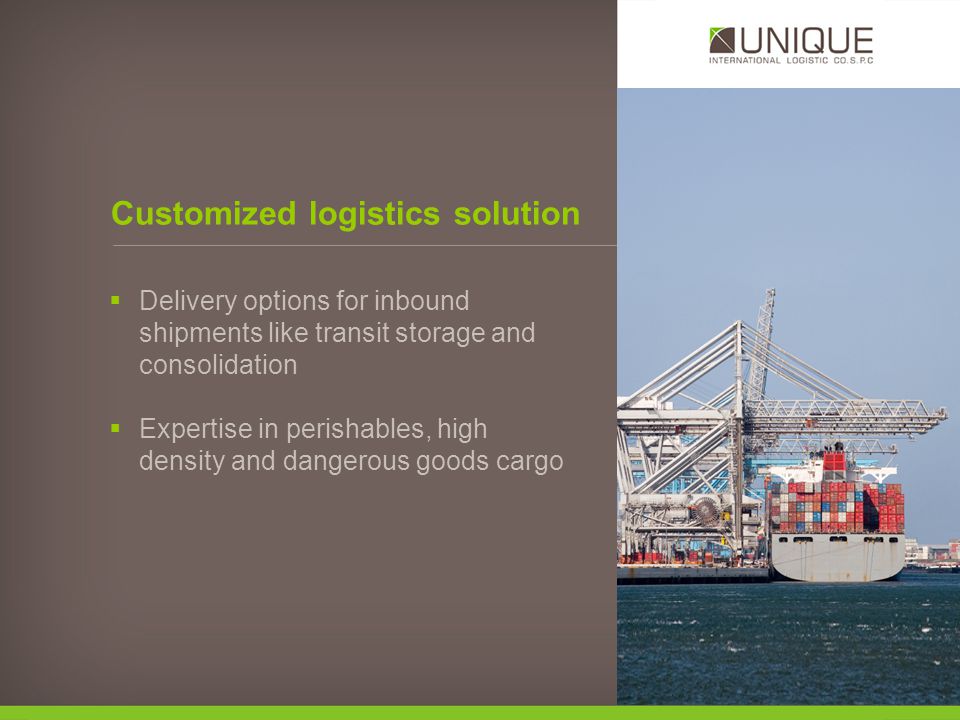 Delivery options for inbound shipments like transit storage and consolidation Expertise in perishables, high density and dangerous goods cargo Customized logistics solution