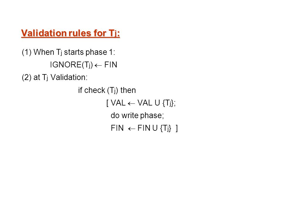 Validation rules for T j : (1) When T j starts phase 1: IGNORE(T j ) FIN (2) at T j Validation: if check (T j ) then [ VAL VAL U {T j }; do write phase; FIN FIN U {T j } ]