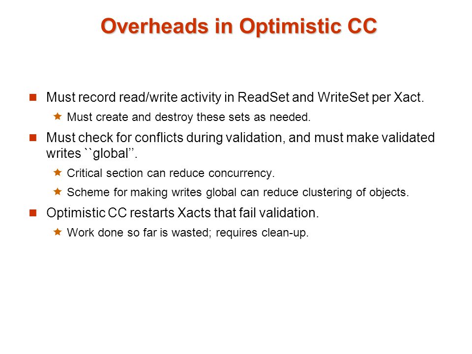 Overheads in Optimistic CC Must record read/write activity in ReadSet and WriteSet per Xact.