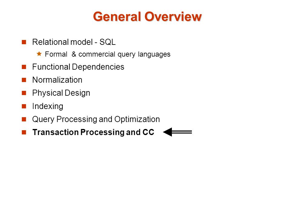 General Overview Relational model - SQL Formal & commercial query languages Functional Dependencies Normalization Physical Design Indexing Query Processing and Optimization Transaction Processing and CC