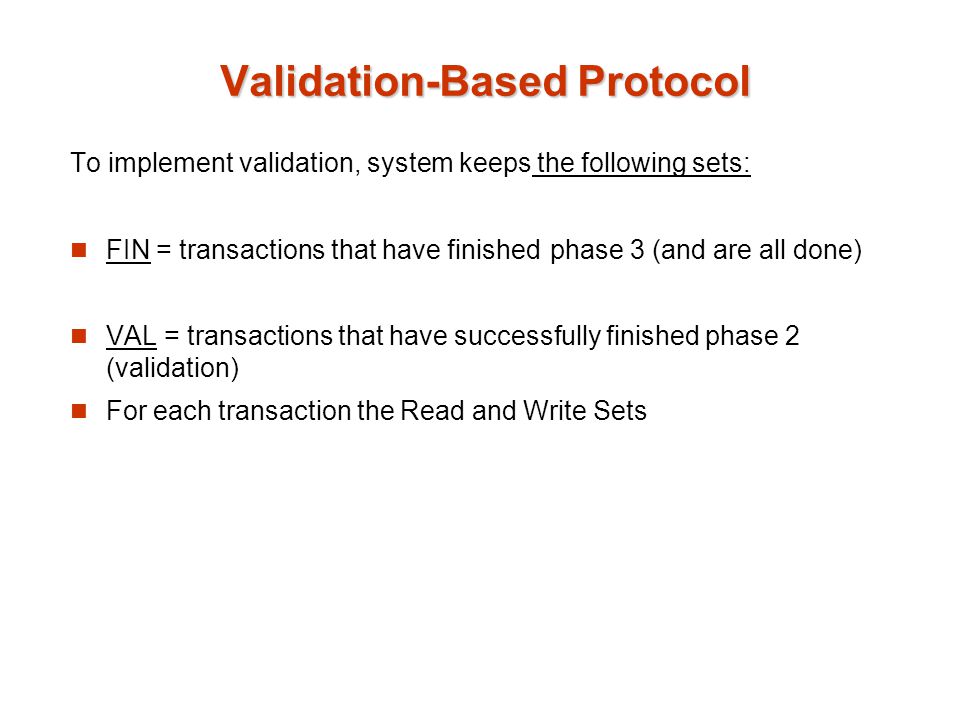 To implement validation, system keeps the following sets: FIN = transactions that have finished phase 3 (and are all done) VAL = transactions that have successfully finished phase 2 (validation) For each transaction the Read and Write Sets Validation-Based Protocol