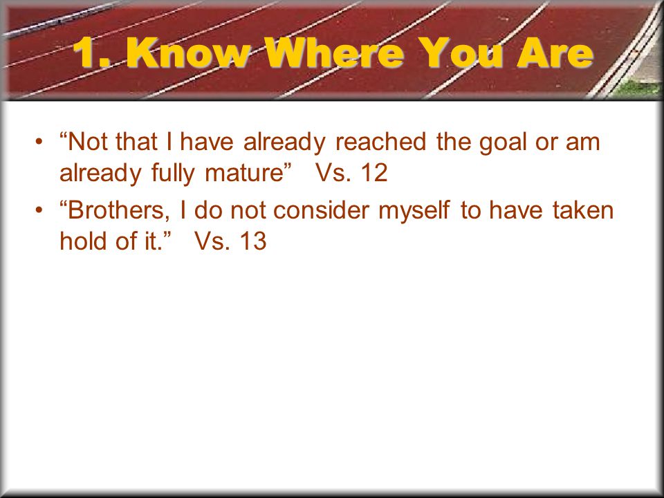 1. Know Where You Are Not that I have already reached the goal or am already fully mature Vs.