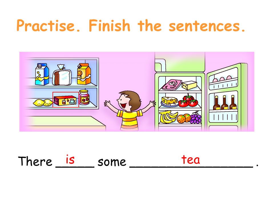 Practise. Finish the sentences. There _____ some ________________. tea is