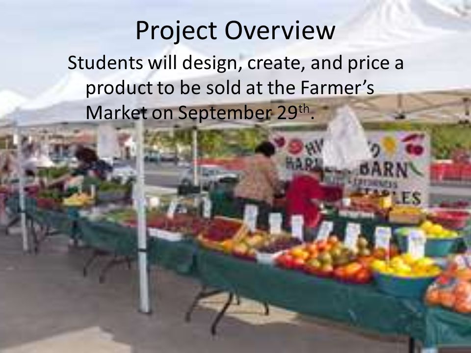 Project Overview Students will design, create, and price a product to be sold at the Farmers Market on September 29 th.