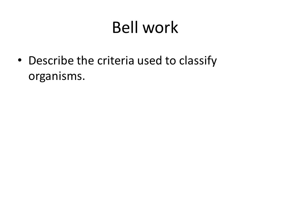 Bell work Describe the criteria used to classify organisms.
