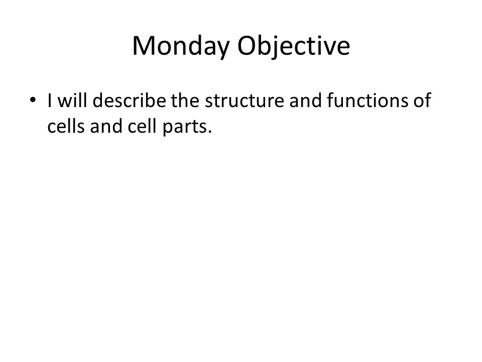 Monday Objective I will describe the structure and functions of cells and cell parts.