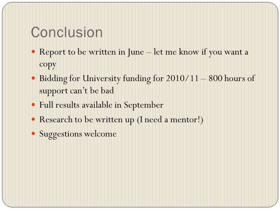 Conclusion Report to be written in June – let me know if you want a copy Bidding for University funding for 2010/11 – 800 hours of support cant be bad Full results available in September Research to be written up (I need a mentor!) Suggestions welcome