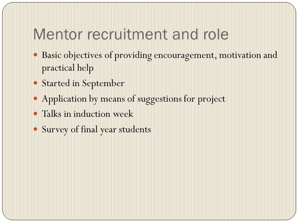 Mentor recruitment and role Basic objectives of providing encouragement, motivation and practical help Started in September Application by means of suggestions for project Talks in induction week Survey of final year students