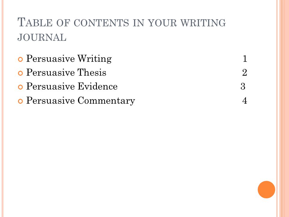 T ABLE OF CONTENTS IN YOUR WRITING JOURNAL Persuasive Writing 1 Persuasive Thesis 2 Persuasive Evidence 3 Persuasive Commentary 4