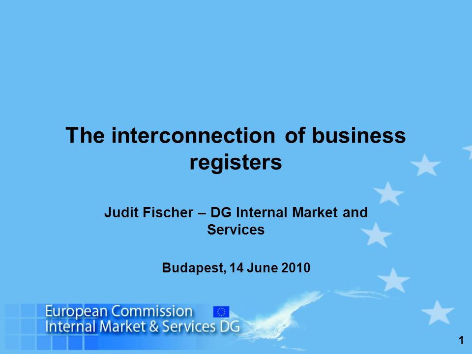 1 The interconnection of business registers Judit Fischer – DG Internal Market and Services Budapest, 14 June 2010