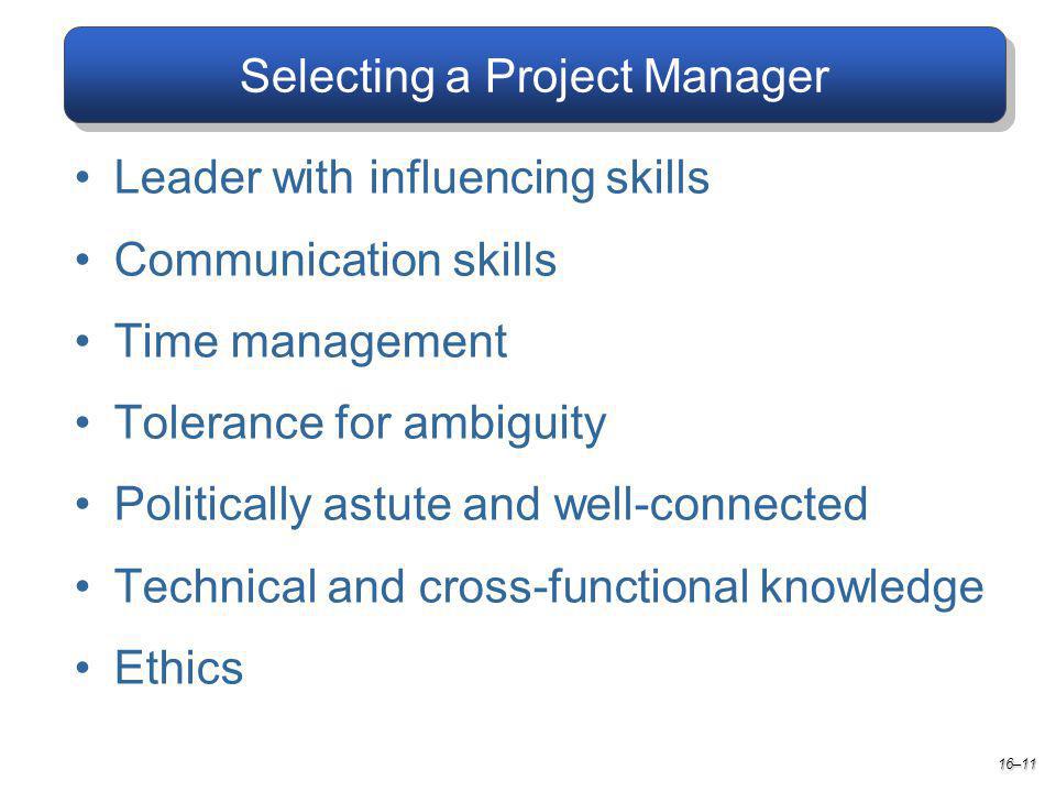 Selecting a Project Manager 16–11 Leader with influencing skills Communication skills Time management Tolerance for ambiguity Politically astute and well-connected Technical and cross-functional knowledge Ethics
