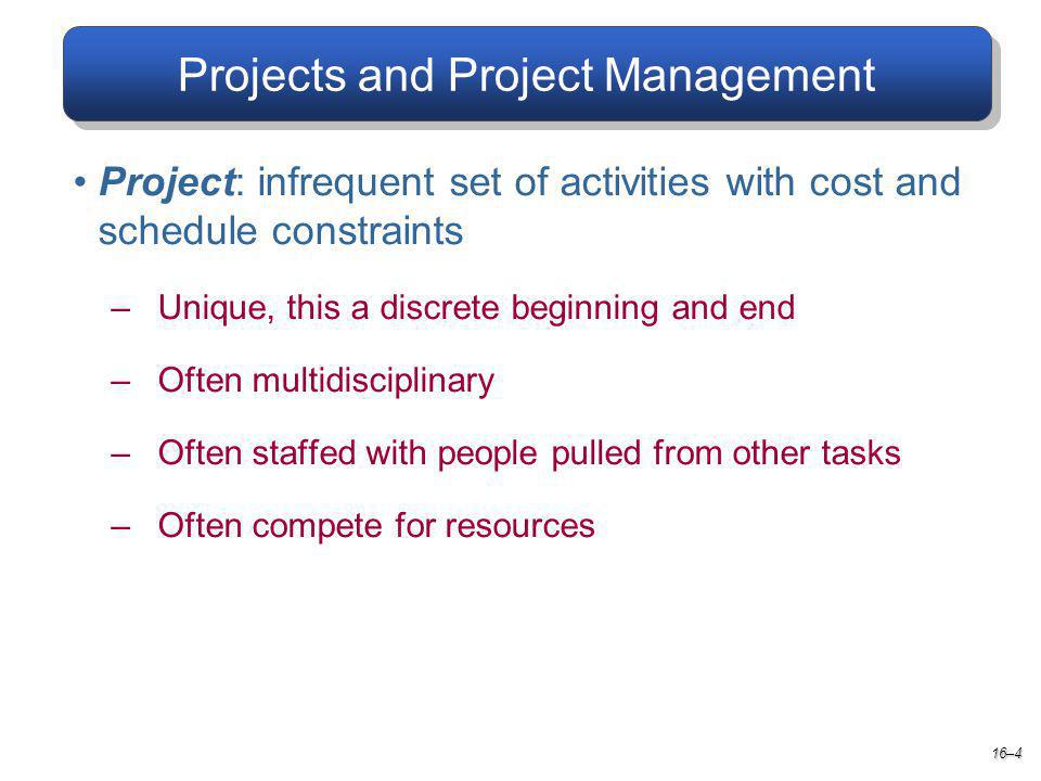 Projects and Project Management 16–4 Project: infrequent set of activities with cost and schedule constraints –Unique, this a discrete beginning and end –Often multidisciplinary –Often staffed with people pulled from other tasks –Often compete for resources