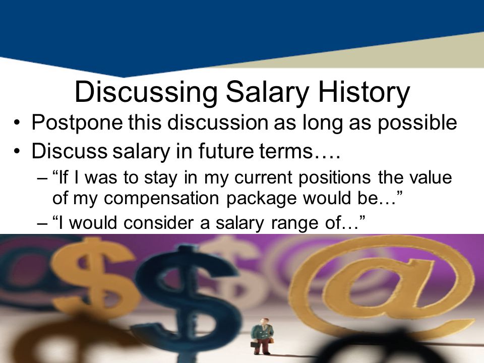 Discussing Salary History Postpone this discussion as long as possible Discuss salary in future terms….