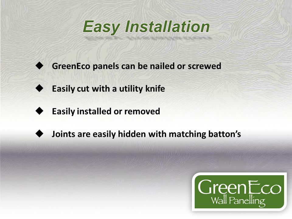 GreenEco panels can be nailed or screwed Easily cut with a utility knife Easily installed or removed Joints are easily hidden with matching battons