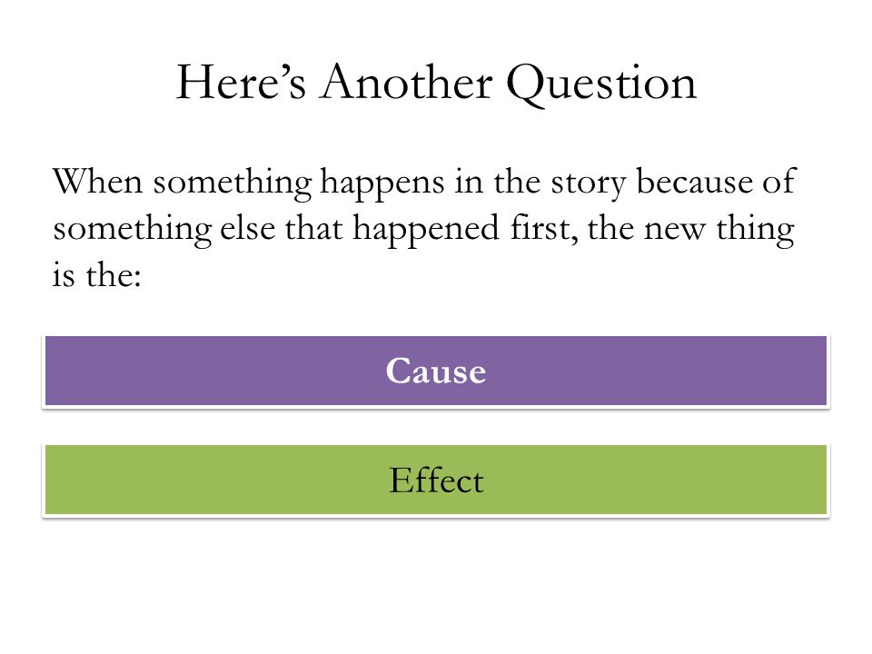 Heres Another Question When something happens in the story because of something else that happened first, the new thing is the: Cause Effect