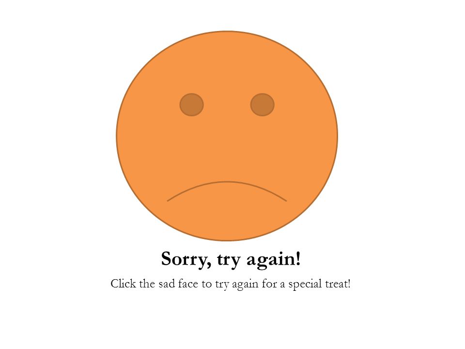 Sorry, try again! Click the sad face to try again for a special treat!