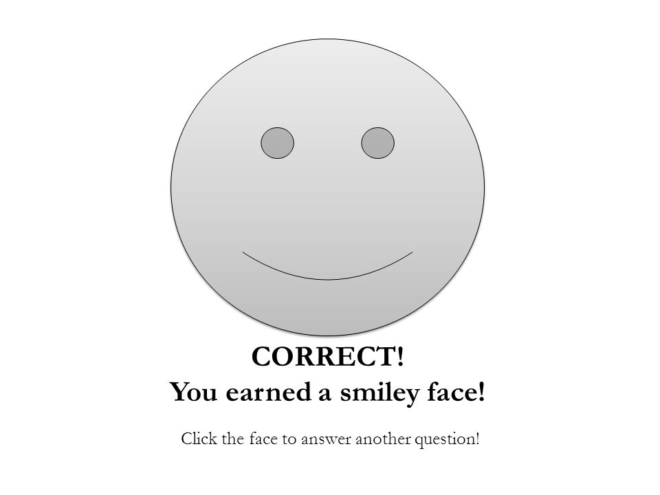 CORRECT! You earned a smiley face! Click the face to answer another question!