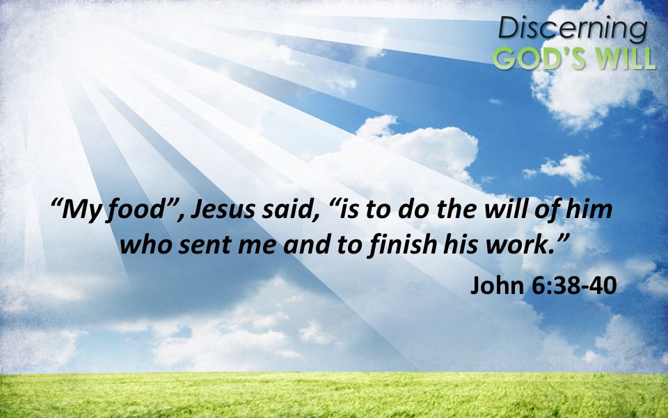 Discerning My food, Jesus said, is to do the will of him who sent me and to finish his work.
