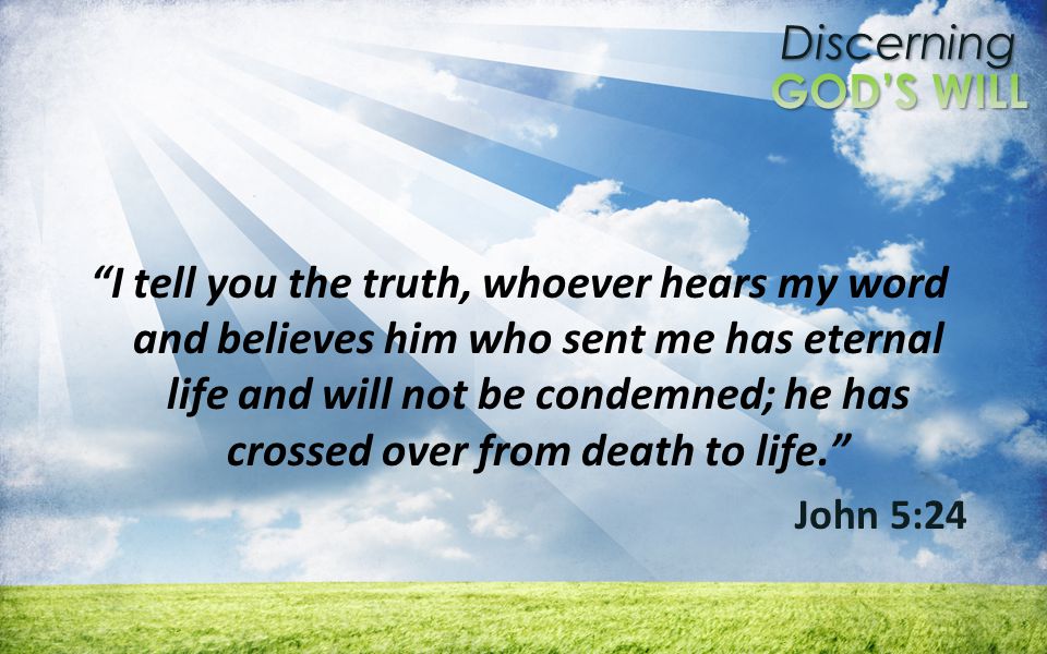 Discerning I tell you the truth, whoever hears my word and believes him who sent me has eternal life and will not be condemned; he has crossed over from death to life.