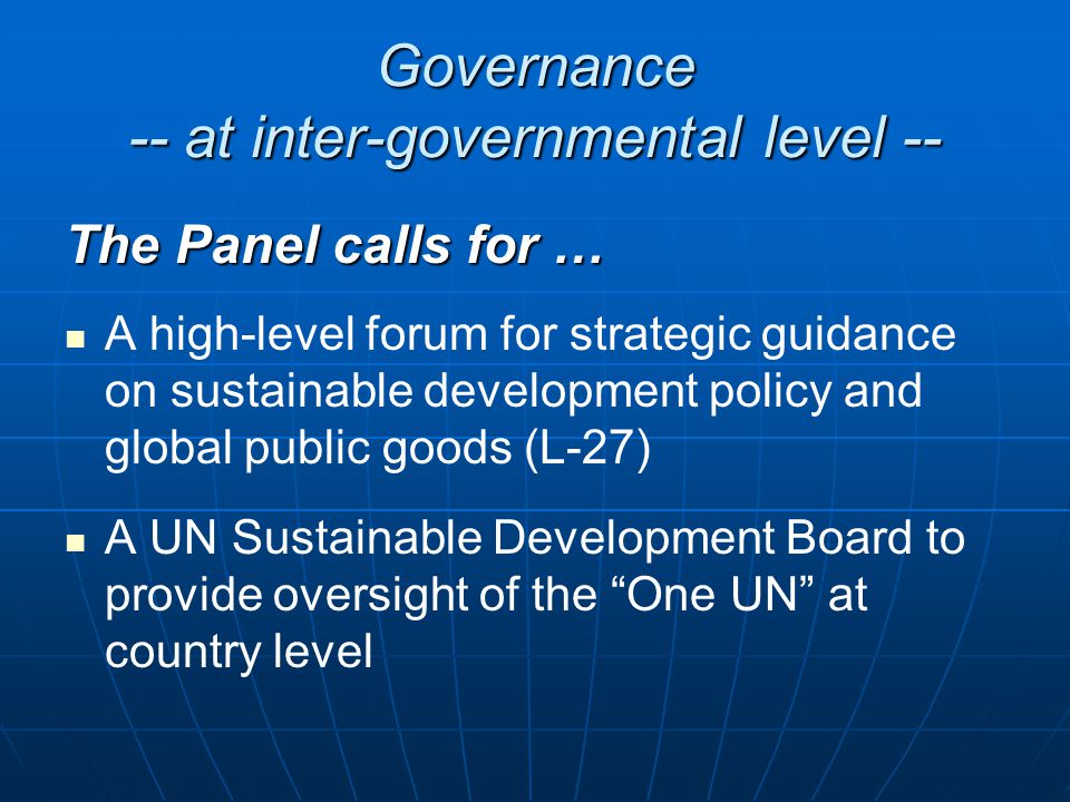 Governance -- at inter-governmental level -- The Panel calls for … A high-level forum for strategic guidance on sustainable development policy and global public goods (L-27) A UN Sustainable Development Board to provide oversight of the One UN at country level