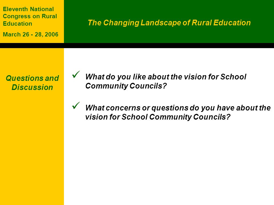 The Changing Landscape of Rural Education Eleventh National Congress on Rural Education March , 2006 Questions and Discussion What do you like about the vision for School Community Councils.