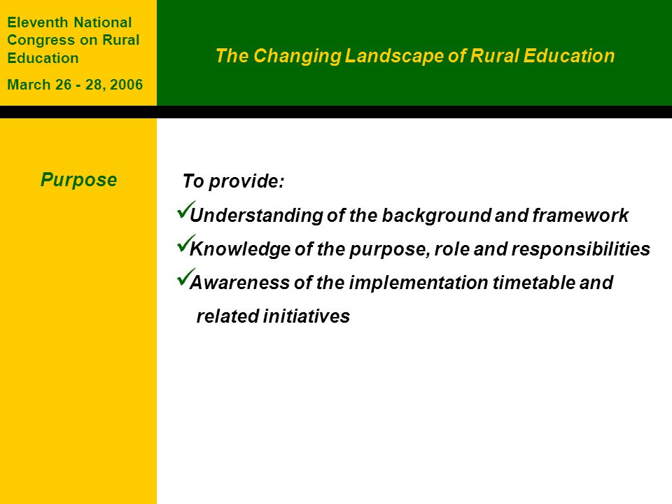The Changing Landscape of Rural Education Eleventh National Congress on Rural Education March , 2006 To provide: Understanding of the background and framework Knowledge of the purpose, role and responsibilities Awareness of the implementation timetable and related initiatives Purpose