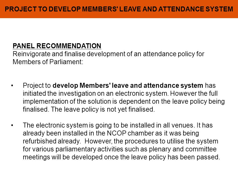 PROJECT TO DEVELOP MEMBERS LEAVE AND ATTENDANCE SYSTEM PANEL RECOMMENDATION Reinvigorate and finalise development of an attendance policy for Members of Parliament: Project to develop Members leave and attendance system has initiated the investigation on an electronic system.