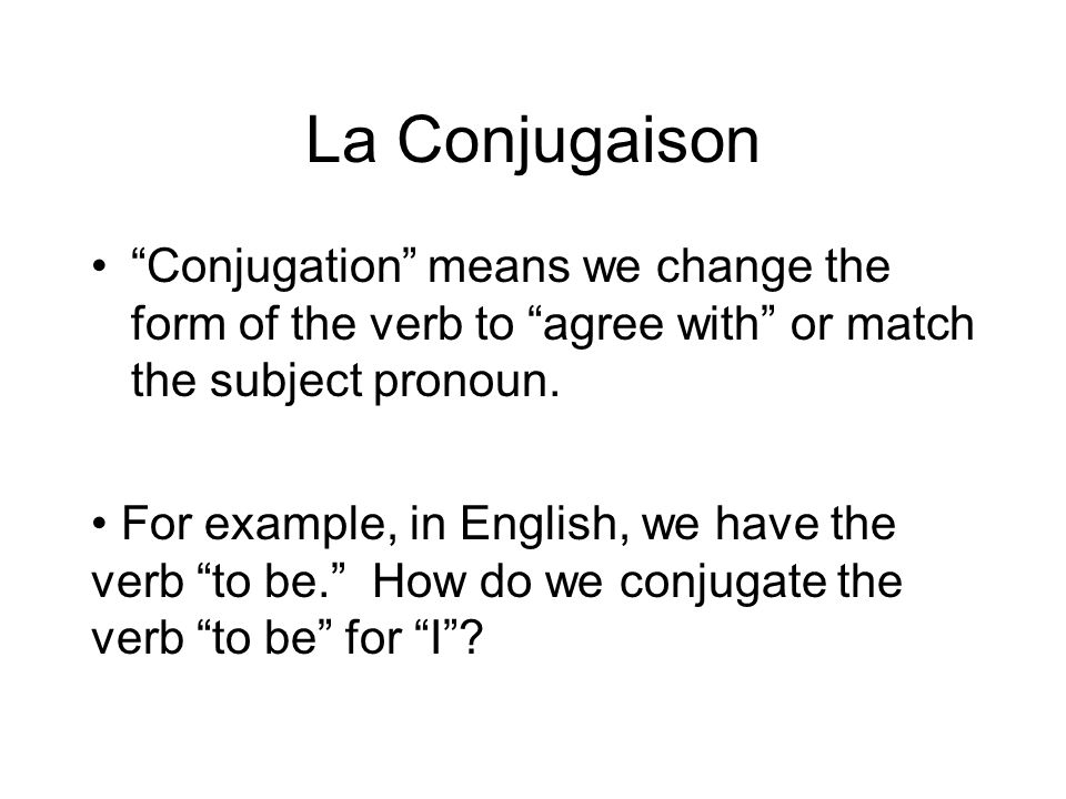 La Conjugaison Conjugation means we change the form of the verb to agree with or match the subject pronoun.