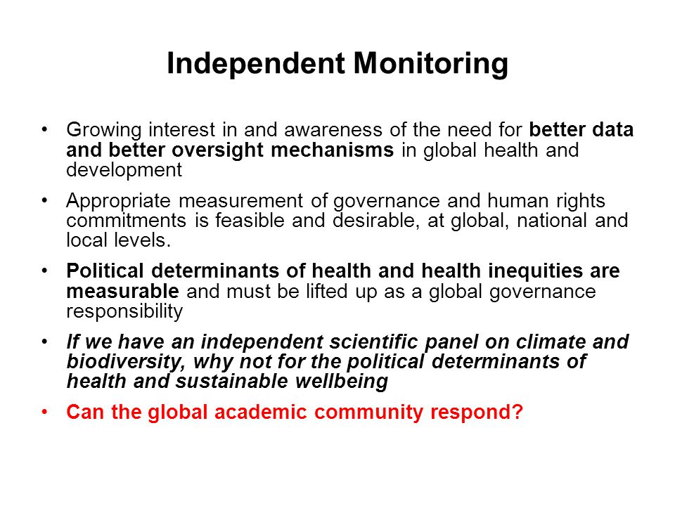 Independent Monitoring Growing interest in and awareness of the need for better data and better oversight mechanisms in global health and development Appropriate measurement of governance and human rights commitments is feasible and desirable, at global, national and local levels.