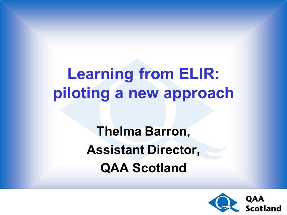 Learning from ELIR: piloting a new approach Thelma Barron, Assistant Director, QAA Scotland