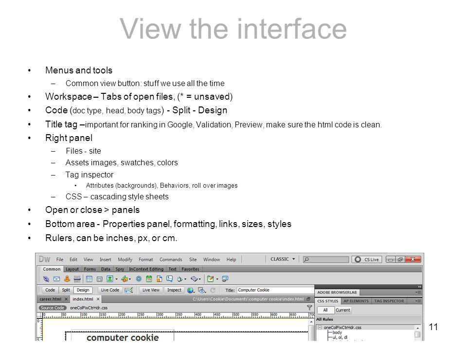 11 View the interface Menus and tools –Common view button: stuff we use all the time Workspace – Tabs of open files, (* = unsaved) Code ( doc type, head, body tags ) - Split - Design Title tag – important for ranking in Google, Validation, Preview, make sure the html code is clean.