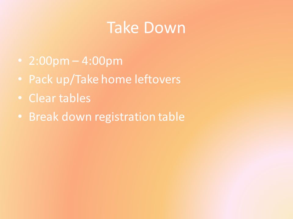 Take Down 2:00pm – 4:00pm Pack up/Take home leftovers Clear tables Break down registration table