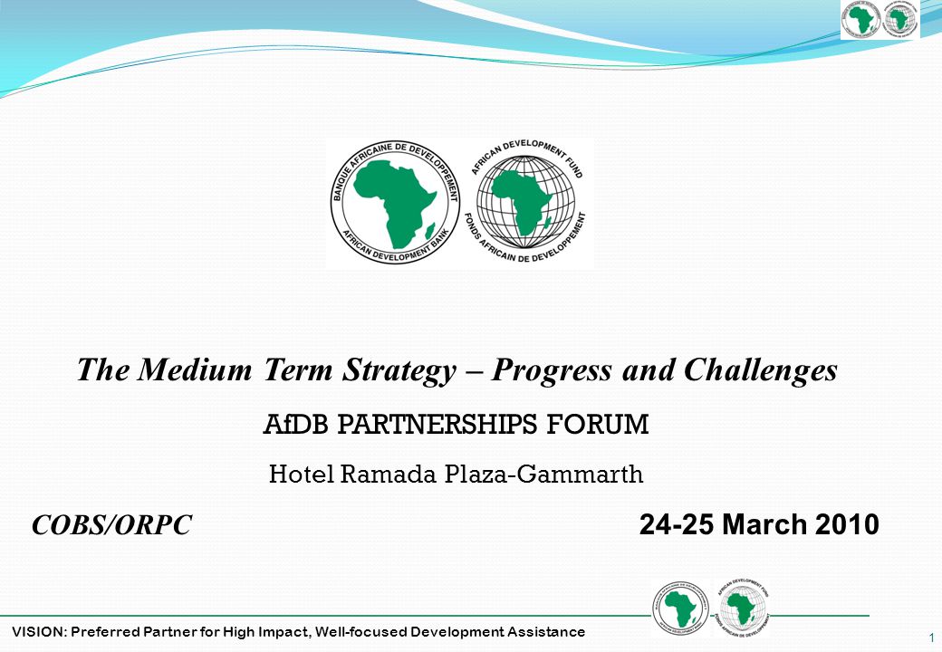 VISION: Preferred Partner for High Impact, Well-focused Development Assistance 1 The Medium Term Strategy – Progress and Challenges AfDB PARTNERSHIPS FORUM Hotel Ramada Plaza-Gammarth COBS/ORPC March 2010