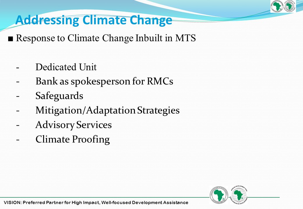 VISION: Preferred Partner for High Impact, Well-focused Development Assistance Addressing Climate Change Response to Climate Change Inbuilt in MTS -Dedicated Unit -Bank as spokesperson for RMCs -Safeguards -Mitigation/Adaptation Strategies -Advisory Services -Climate Proofing