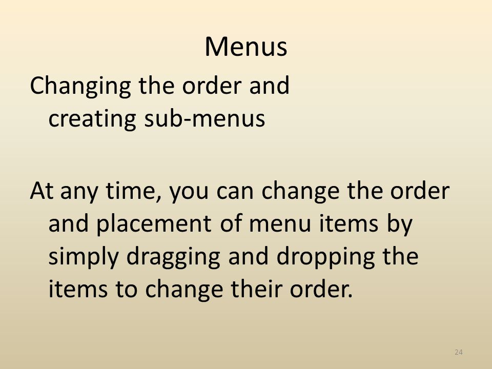 Menus Changing the order and creating sub-menus At any time, you can change the order and placement of menu items by simply dragging and dropping the items to change their order.