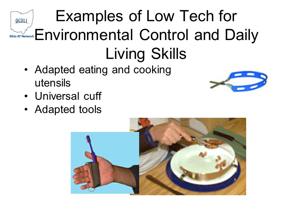 Examples of Low Tech for Environmental Control and Daily Living Skills Adapted eating and cooking utensils Universal cuff Adapted tools