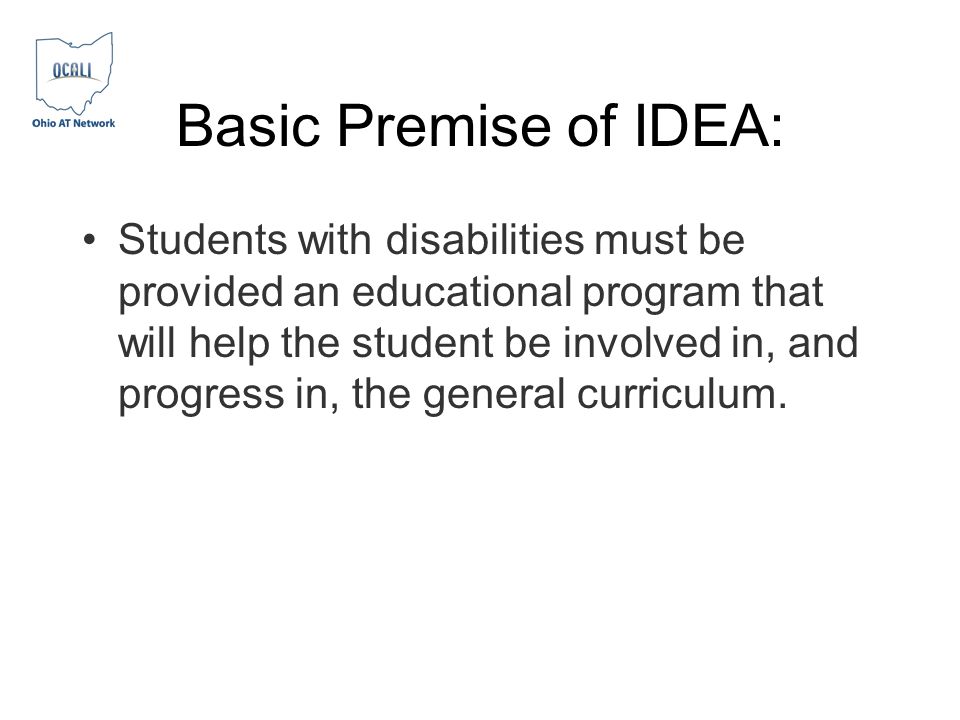 Basic Premise of IDEA: Students with disabilities must be provided an educational program that will help the student be involved in, and progress in, the general curriculum.