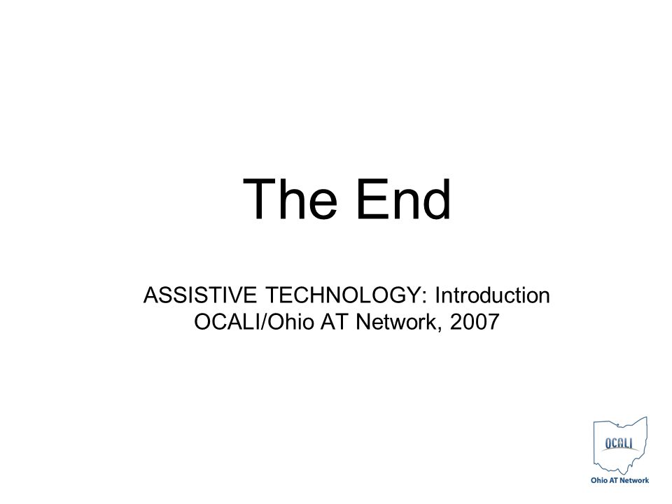 The End ASSISTIVE TECHNOLOGY: Introduction OCALI/Ohio AT Network, 2007