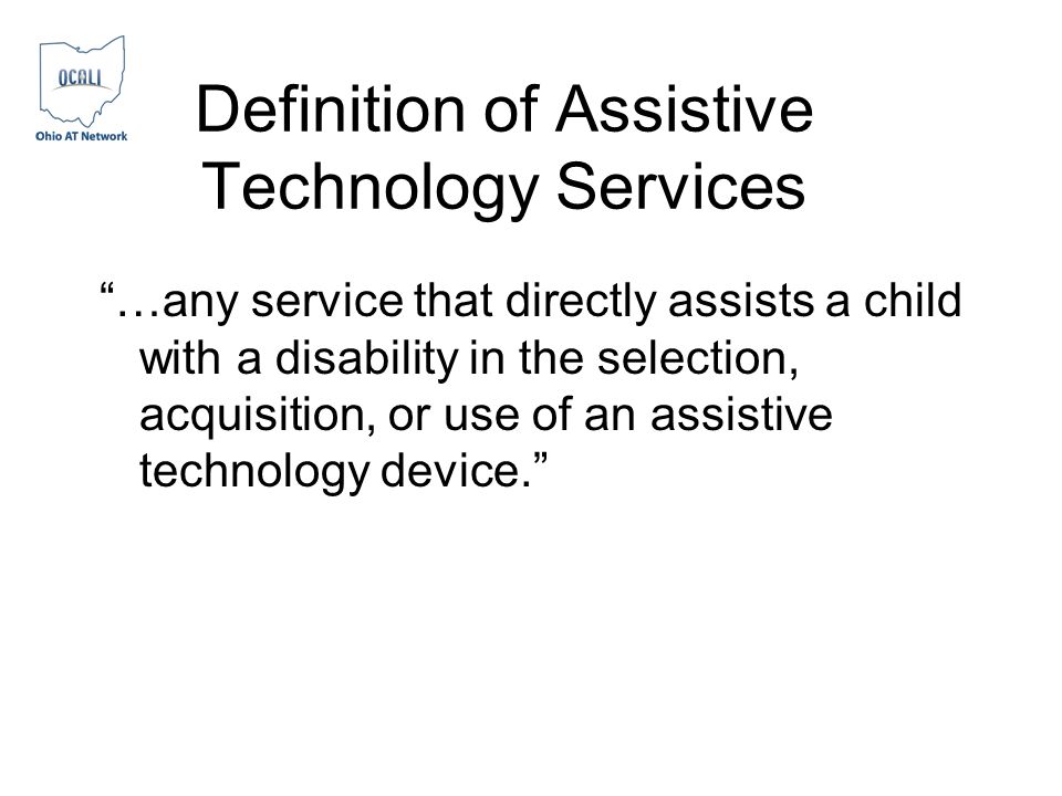 Definition of Assistive Technology Services …any service that directly assists a child with a disability in the selection, acquisition, or use of an assistive technology device.
