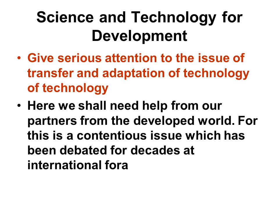 Science and Technology for Development Give serious attention to the issue of transfer and adaptation of technology of technology Here we shall need help from our partners from the developed world.