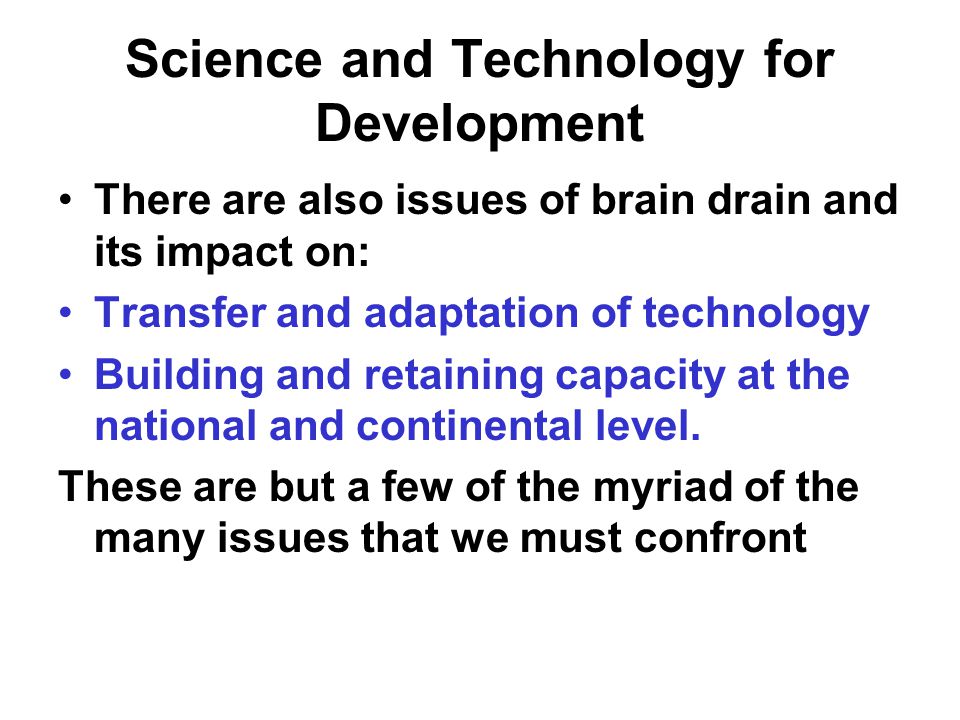 Science and Technology for Development There are also issues of brain drain and its impact on: Transfer and adaptation of technology Building and retaining capacity at the national and continental level.