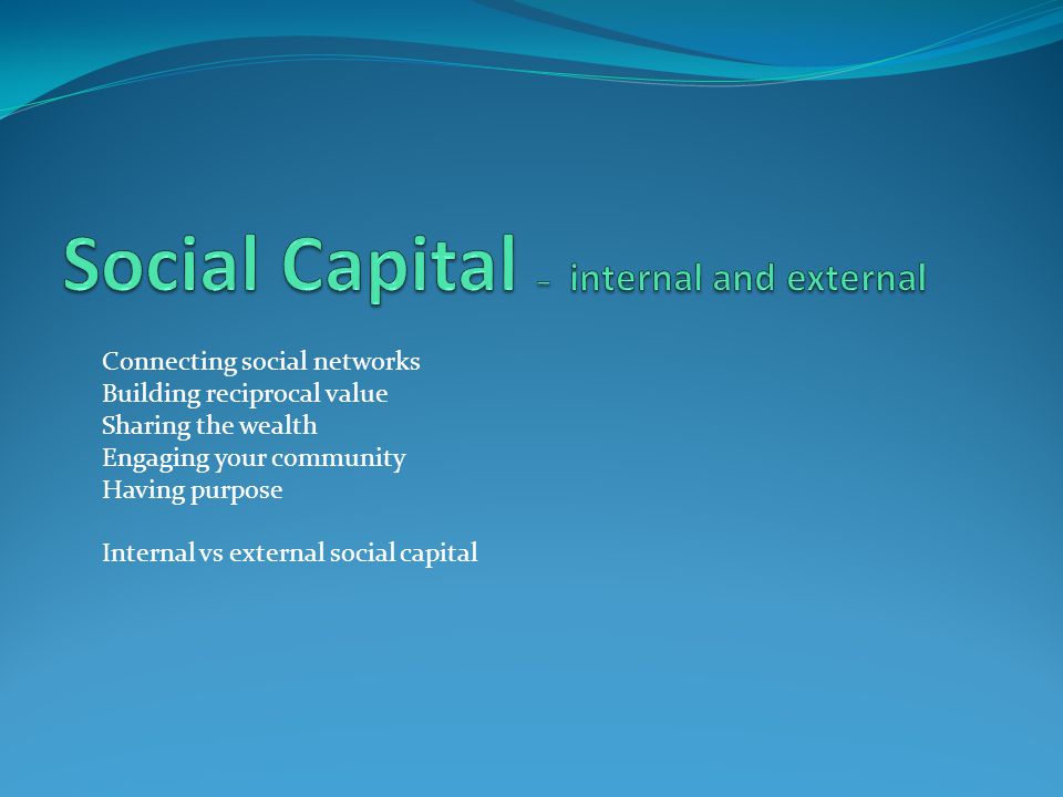 Connecting social networks Building reciprocal value Sharing the wealth Engaging your community Having purpose Internal vs external social capital
