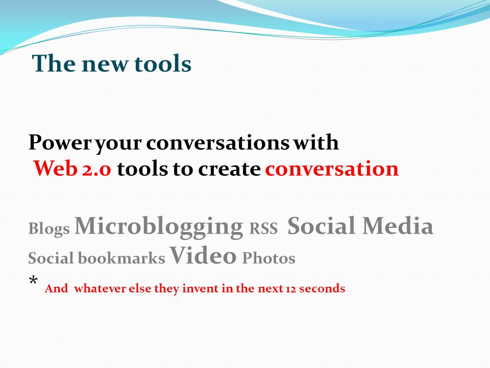 Power your conversations with Web 2.0 tools to create conversation Blogs Microblogging RSS Social Media Social bookmarks Video Photos * And whatever else they invent in the next 12 seconds The new tools