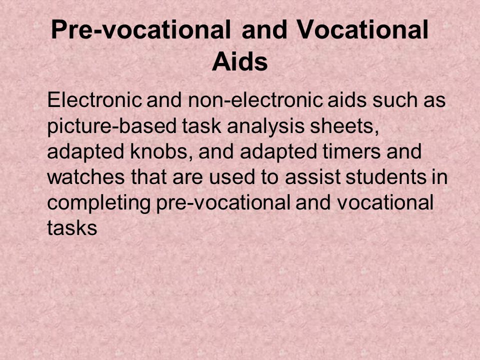 Pre-vocational and Vocational Aids Electronic and non-electronic aids such as picture-based task analysis sheets, adapted knobs, and adapted timers and watches that are used to assist students in completing pre-vocational and vocational tasks